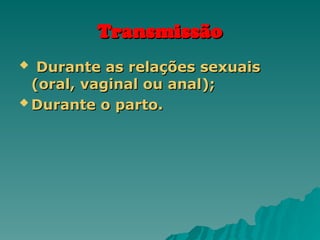 Transmissão
Transmissão
 Durante as relações sexuais
Durante as relações sexuais
(oral, vaginal ou anal);
(oral, vaginal ou anal);
 Durante o parto.
Durante o parto.
 