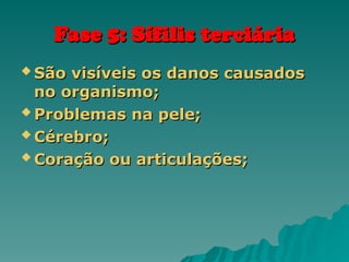 Fase 5: Sífilis terciária
Fase 5: Sífilis terciária
 São visíveis os danos causados
São visíveis os danos causados
no organismo;
no organismo;
 Problemas na pele;
Problemas na pele;
 Cérebro;
Cérebro;
 Coração ou articulações;
Coração ou articulações;
 