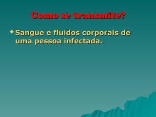 Como se transmite?
Como se transmite?
 Sangue e fluidos corporais de
Sangue e fluidos corporais de
uma pessoa infectada.
uma pessoa infectada.
 
