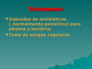 Tratamento
Tratamento
 Injecções de antibióticos
Injecções de antibióticos
( normalmente penicilina) para
( normalmente penicilina) para
elimina a bactéria;
elimina a bactéria;
 Teste de sangue regulares.
Teste de sangue regulares.
 