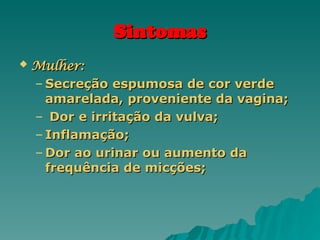 Sintomas
Sintomas
 Mulher:
Mulher:
– Secreção espumosa de cor verde
Secreção espumosa de cor verde
amarelada, proveniente da vagina;
amarelada, proveniente da vagina;
– Dor e irritação da vulva;
Dor e irritação da vulva;
– Inflamação;
Inflamação;
– Dor ao urinar ou aumento da
Dor ao urinar ou aumento da
frequência de micções;
frequência de micções;
 