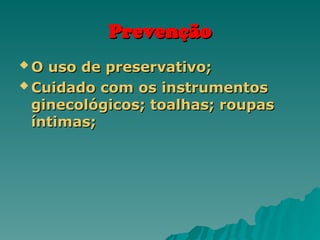 Prevenção
Prevenção
 O uso de preservativo;
O uso de preservativo;
 Cuidado com os instrumentos
Cuidado com os instrumentos
ginecológicos; toalhas; roupas
ginecológicos; toalhas; roupas
íntimas;
íntimas;
 