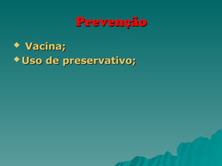 Prevenção
Prevenção
 Vacina;
Vacina;
 Uso de preservativo;
Uso de preservativo;
 