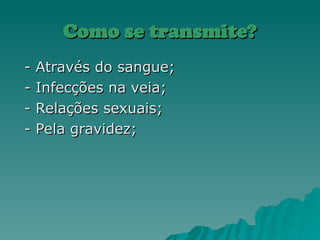 Como se transmite?
Como se transmite?
- Através do sangue;
- Através do sangue;
- Infecções na veia;
- Infecções na veia;
- Relações sexuais;
- Relações sexuais;
- Pela gravidez;
- Pela gravidez;
 
