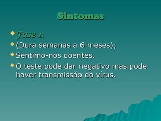 Sintomas
Sintomas
 Fase 1:
Fase 1:
 (Dura semanas a 6 meses);
(Dura semanas a 6 meses);
 Sentimo-nos doentes.
Sentimo-nos doentes.
 O teste pode dar negativo mas pode
O teste pode dar negativo mas pode
haver transmissão do vírus.
haver transmissão do vírus.
 