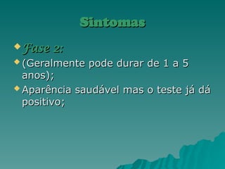 Sintomas
Sintomas
 Fase 2:
Fase 2:
 (Geralmente pode durar de 1 a 5
(Geralmente pode durar de 1 a 5
anos);
anos);
 Aparência saudável mas o teste já dá
Aparência saudável mas o teste já dá
positivo;
positivo;
 