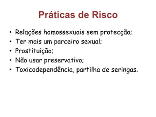 Práticas de Risco 
• Relações homossexuais sem protecção; 
• Ter mais um parceiro sexual; 
• Prostituição; 
• Não usar preservativo; 
• Toxicodependência, partilha de seringas. 
 