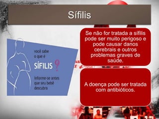 Sífilis
     Se não for tratada a sífilis
     pode ser muito perigoso e
        pode causar danos
        cerebrais e outros
       problemas graves de
              saúde.



    A doença pode ser tratada
        com antibióticos.
 