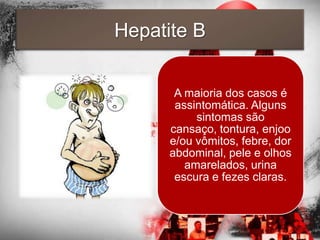 Hepatite B


       A maioria dos casos é
       assintomática. Alguns
           sintomas são
      cansaço, tontura, enjoo
      e/ou vômitos, febre, dor
      abdominal, pele e olhos
         amarelados, urina
       escura e fezes claras.
 