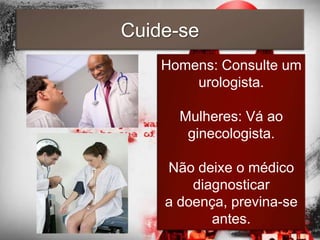 Cuide-se
    Homens: Consulte um
        urologista.

      Mulheres: Vá ao
       ginecologista.

    Não deixe o médico
        diagnosticar
    a doença, previna-se
           antes.
 