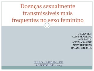 BELO JARDIM, PE
AGOSTO DE 2015
Doenças sexualmente
transmissíveis mais
frequentes no sexo feminino
DISCENTES:
ALINE FERREIRA
ANA PAULA
JOELMA KARINE
NAZARÉ FARIAS
RAIANE PRISCILA
 