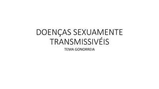 DOENÇAS SEXUAMENTE
TRANSMISSIVÉIS
TEMA GONORREIA
 