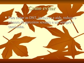 Como evitar Para evitar as DST, inclusive a aids, reduza o número de parceiros sexuais e use sempre a camisinha. 