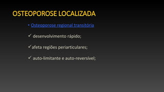 • Osteoporose regional transitória
 desenvolvimento rápido;
afeta regiões periarticulares;
 auto-limitante e auto-reversível;
 