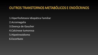 1.Hiperfosfatasia Idiopática Familiar
2.Acromegalia
3.Doença de Gaucher
4.Calcinose tumorosa
5.Hipotireoidismo
6.Escorbuto
 