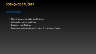 Complicações
• Osteonecrose da cabeça do fêmur
• Alterações degenerativas
• Fraturas patológicas
• Transformação maligna no local dos infartos ósseos
 
