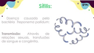 Sífilis:
Doença causada pela
bactéria Treponema pallidum;
Transmissão: Através de
relações sexuais, transfusões
de sangue e congênita.
 