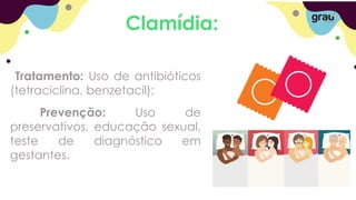 Clamídia:
Tratamento: Uso de antibióticos
(tetraciclina, benzetacil);
Prevenção: Uso de
preservativos, educação sexual,
teste de diagnóstico em
gestantes.
 