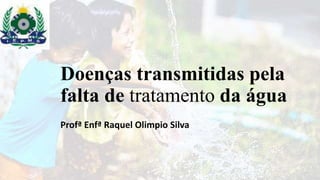 Doenças transmitidas pela
falta de tratamento da água
Profª Enfª Raquel Olimpio Silva
 