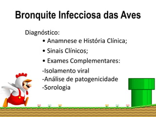 Bronquite Infecciosa das Aves
Diagnóstico:
• Anamnese e História Clínica;
• Sinais Clínicos;
• Exames Complementares:
-Isolamento viral
-Análise de patogenicidade
-Sorologia
 