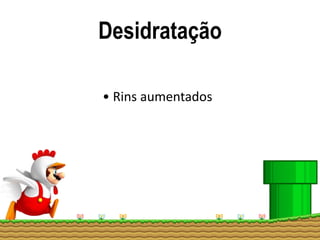 Desidratação
• Rins aumentados
 