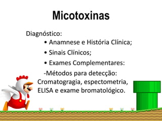 Micotoxinas
Diagnóstico:
• Anamnese e História Clínica;
• Sinais Clínicos;
• Exames Complementares:
-Métodos para detecção:
Cromatogragia, espectometria,
ELISA e exame bromatológico.
 