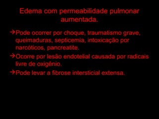 Edema com permeabilidade pulmonar
             aumentada.
Pode ocorrer por choque, traumatismo grave,
 queimaduras, septicemia, intoxicação por
 narcóticos, pancreatite.
Ocorre por lesão endotelial causada por radicais
 livre de oxigênio.
Pode levar a fibrose intersticial extensa.
 