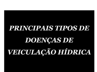 PRINCIPAIS TIPOS DE
DOENÇAS DE
VEICULAÇÃO HÍDRICA
 