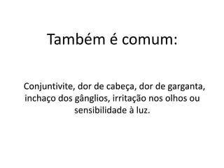 Também é comum:
Conjuntivite, dor de cabeça, dor de garganta,
inchaço dos gânglios, irritação nos olhos ou
sensibilidade à luz.
 