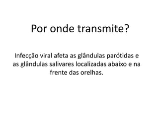 Por onde transmite?
Infecção viral afeta as glândulas parótidas e
as glândulas salivares localizadas abaixo e na
frente das orelhas.
 