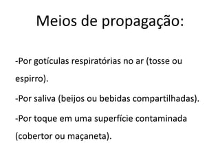 Meios de propagação:
-Por gotículas respiratórias no ar (tosse ou
espirro).
-Por saliva (beijos ou bebidas compartilhadas).
-Por toque em uma superfície contaminada
(cobertor ou maçaneta).
 