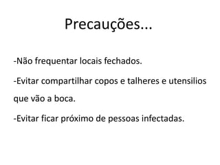 Precauções...
-Não frequentar locais fechados.
-Evitar compartilhar copos e talheres e utensilios
que vão a boca.
-Evitar ficar próximo de pessoas infectadas.
 