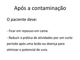 Após a contaminação
O paciente deve:
- Ficar em repouso em cama.
- Reduzir a prática de atividades por um curto
período após uma lesão ou doença para
otimizar o potencial de cura.
 