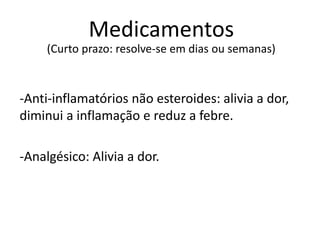 Medicamentos
-Anti-inflamatórios não esteroides: alivia a dor,
diminui a inflamação e reduz a febre.
-Analgésico: Alivia a dor.
(Curto prazo: resolve-se em dias ou semanas)
 