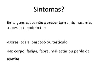 Sintomas?
Em alguns casos não apresentam sintomas, mas
as pessoas podem ter:
-Dores locais: pescoço ou testículo.
-No corpo: fadiga, febre, mal-estar ou perda de
apetite.
 