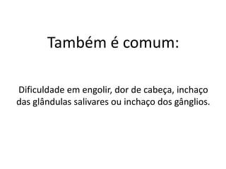 Também é comum:
Dificuldade em engolir, dor de cabeça, inchaço
das glândulas salivares ou inchaço dos gânglios.
 