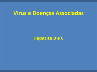 Vírus e Doenças Associadas
Hepatite B e C
 