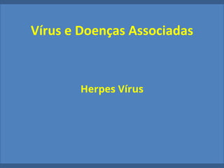Vírus e Doenças Associadas
Herpes Vírus
 