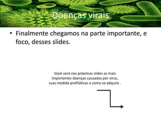 • Finalmente chegamos na parte importante, e
foco, desses slides.
Doenças virais
Você verá nos próximos slides as mais
importantes doenças causadas por vírus,
suas medida profiláticas e como se adquire .
 