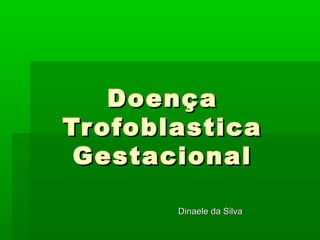 DoençaDoença
TrofoblasticaTrofoblastica
GestacionalGestacional
Dinaele da SilvaDinaele da Silva
 