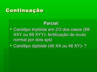 ContinuaçãoContinuação
ParcialParcial::
 Cariótipo triplóide em 2/3 dos casos (69Cariótipo triplóide em 2/3 dos casos (69
XXY ou 69 XYY)- fertilização de óvuloXXY ou 69 XYY)- fertilização de óvulo
normal por dois sptznormal por dois sptz
 Cariótipo diplóide (46 XX ou 46 XY)- ?Cariótipo diplóide (46 XX ou 46 XY)- ?
 