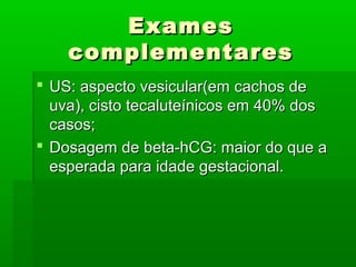 ExamesExames
complementarescomplementares
 US: aspecto vesicular(em cachos deUS: aspecto vesicular(em cachos de
uva), cisto tecaluteínicos em 40% dosuva), cisto tecaluteínicos em 40% dos
casos;casos;
 Dosagem de beta-hCG: maior do que aDosagem de beta-hCG: maior do que a
esperada para idade gestacional.esperada para idade gestacional.
 
