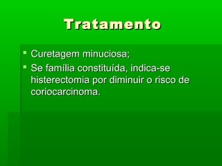 TratamentoTratamento
 Curetagem minuciosa;Curetagem minuciosa;
 Se família constituída, indica-seSe família constituída, indica-se
histerectomia por diminuir o risco dehisterectomia por diminuir o risco de
coriocarcinoma.coriocarcinoma.
 