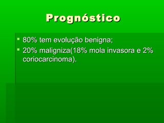 PrognósticoPrognóstico
 80% tem evolução benigna;80% tem evolução benigna;
 20% maligniza(18% mola invasora e 2%20% maligniza(18% mola invasora e 2%
coriocarcinoma).coriocarcinoma).
 