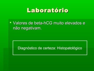 LaboratórioLaboratório
 Valores de beta-hCG muito elevados eValores de beta-hCG muito elevados e
não negativam.não negativam.
Diagnóstico de certeza: Histopatológico
 