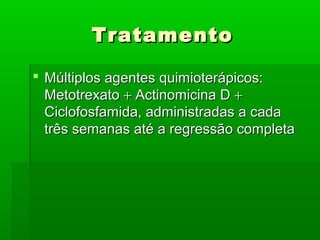 TratamentoTratamento
 Múltiplos agentes quimioterápicos:Múltiplos agentes quimioterápicos:
MetotrexatoMetotrexato ++ Actinomicina DActinomicina D ++
Ciclofosfamida, administradas a cadaCiclofosfamida, administradas a cada
três semanas até a regressão completatrês semanas até a regressão completa
 