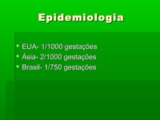 EpidemiologiaEpidemiologia
 EUA- 1/1000 gestaçõesEUA- 1/1000 gestações
 Ásia- 2/1000 gestaçõesÁsia- 2/1000 gestações
 Brasil- 1/750 gestaçõesBrasil- 1/750 gestações
 