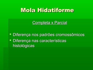 Mola HidatiformeMola Hidatiforme
Completa x ParcialCompleta x Parcial
 Diferença nos padrões cromossômicosDiferença nos padrões cromossômicos
 Diferença nas característicasDiferença nas características
histológicashistológicas
 