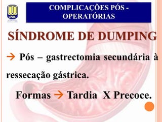 SÍNDROME DE DUMPING
 Pós – gastrectomia secundária à
ressecação gástrica.
Formas  Tardia X Precoce.
COMPLICAÇÕES PÓS -
OPERATÓRIAS
 