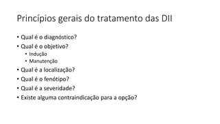 Princípios gerais do tratamento das DII
• Qual é o diagnóstico?
• Qual é o objetivo?
• Indução
• Manutenção
• Qual é a localização?
• Qual é o fenótipo?
• Qual é a severidade?
• Existe alguma contraindicação para a opção?
 